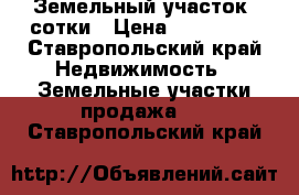 Земельный участок 4сотки › Цена ­ 600 000 - Ставропольский край Недвижимость » Земельные участки продажа   . Ставропольский край